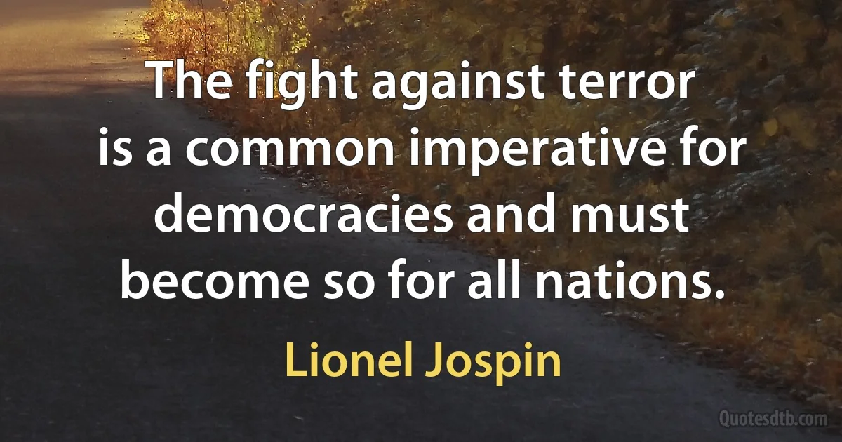 The fight against terror is a common imperative for democracies and must become so for all nations. (Lionel Jospin)