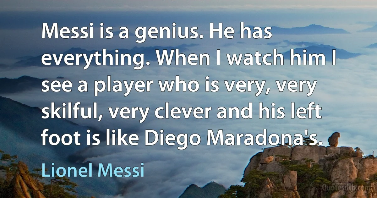 Messi is a genius. He has everything. When I watch him I see a player who is very, very skilful, very clever and his left foot is like Diego Maradona's. (Lionel Messi)