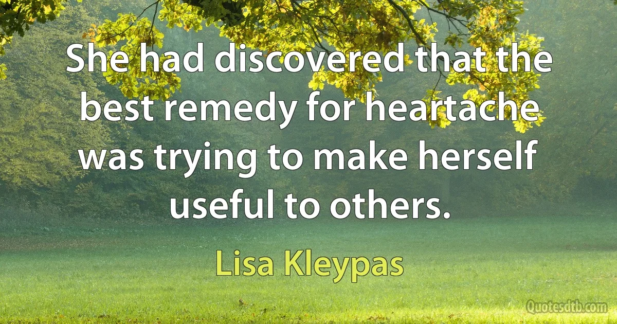 She had discovered that the best remedy for heartache was trying to make herself useful to others. (Lisa Kleypas)