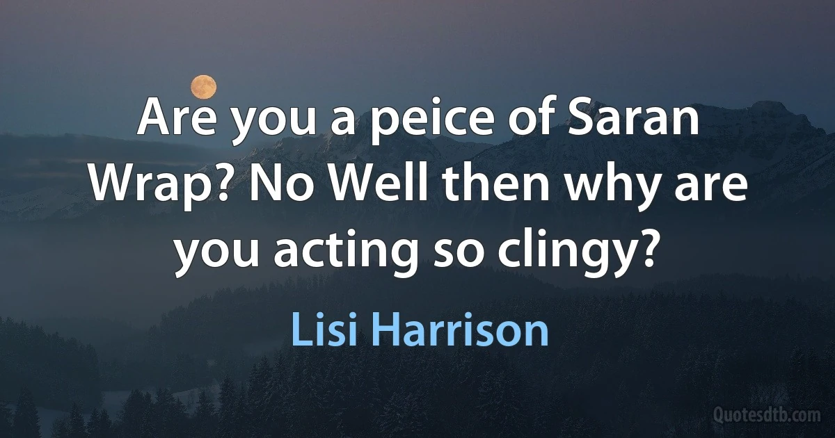 Are you a peice of Saran Wrap? No Well then why are you acting so clingy? (Lisi Harrison)