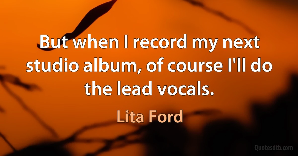 But when I record my next studio album, of course I'll do the lead vocals. (Lita Ford)