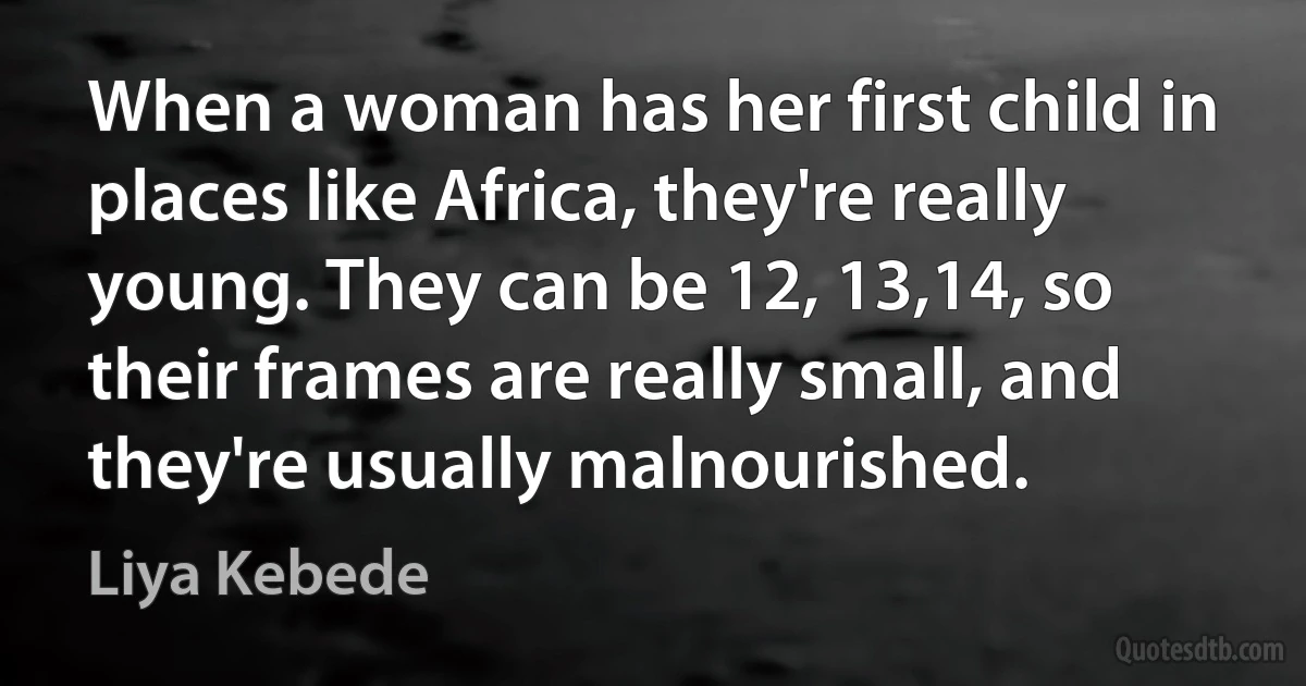 When a woman has her first child in places like Africa, they're really young. They can be 12, 13,14, so their frames are really small, and they're usually malnourished. (Liya Kebede)