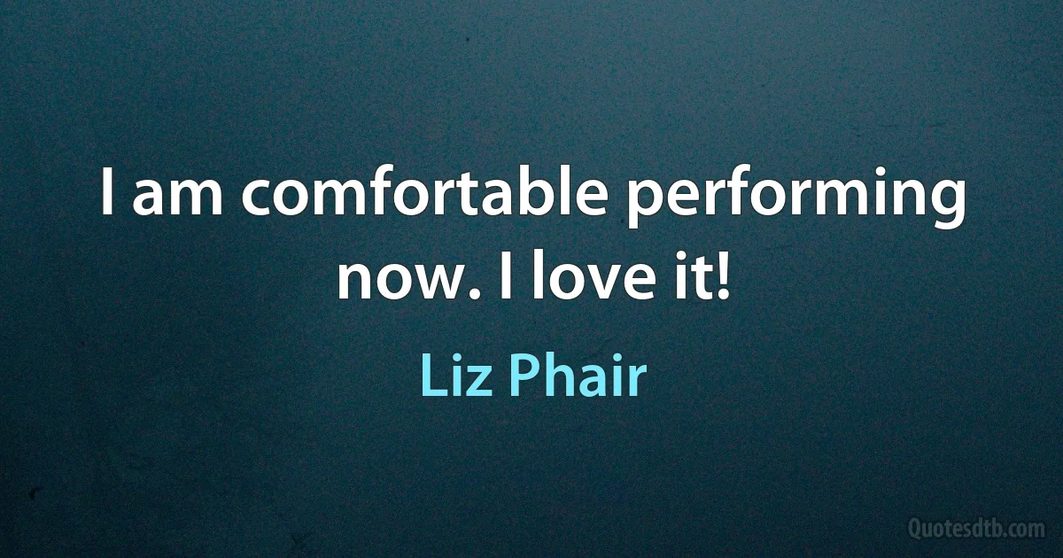 I am comfortable performing now. I love it! (Liz Phair)