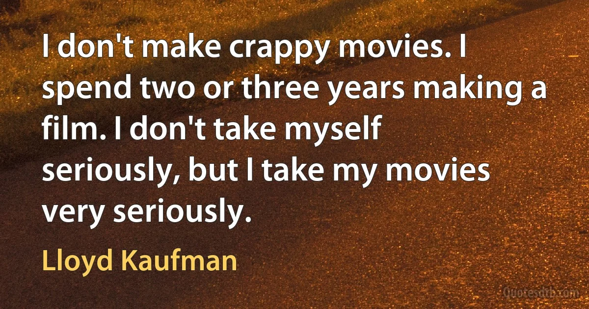 I don't make crappy movies. I spend two or three years making a film. I don't take myself seriously, but I take my movies very seriously. (Lloyd Kaufman)