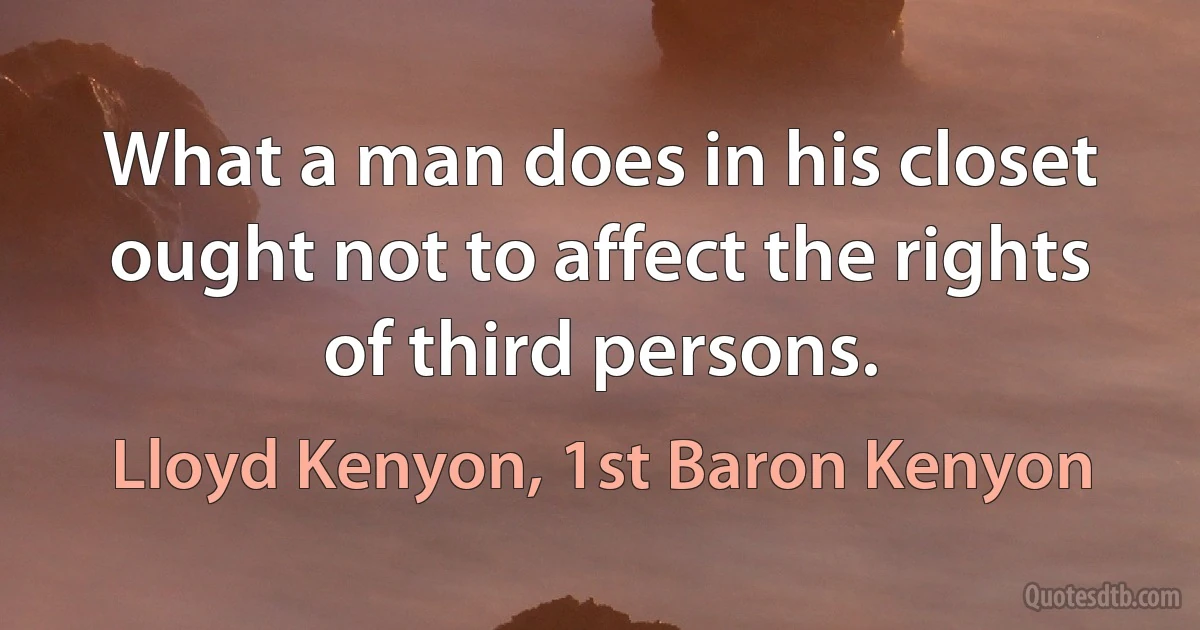 What a man does in his closet ought not to affect the rights of third persons. (Lloyd Kenyon, 1st Baron Kenyon)