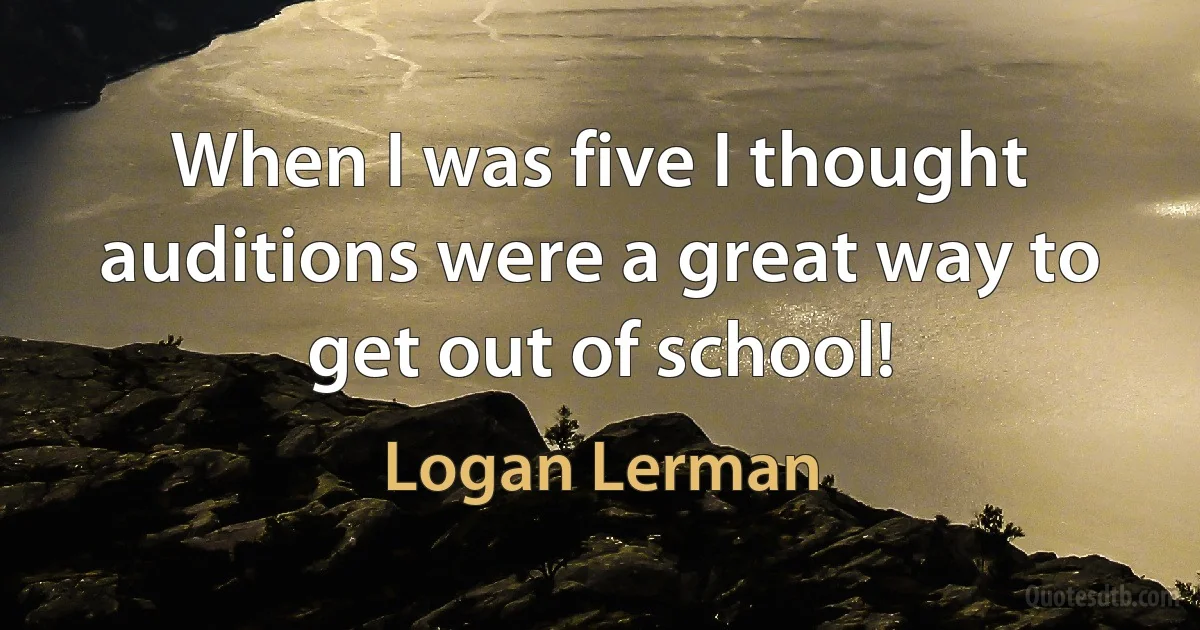 When I was five I thought auditions were a great way to get out of school! (Logan Lerman)