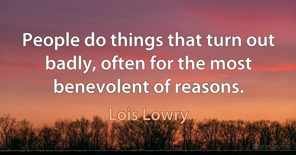 People do things that turn out badly, often for the most benevolent of reasons. (Lois Lowry)