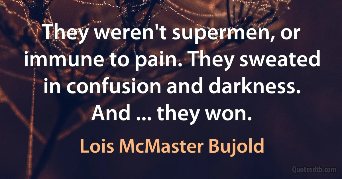 They weren't supermen, or immune to pain. They sweated in confusion and darkness. And ... they won. (Lois McMaster Bujold)