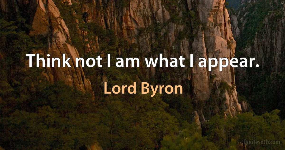 Think not I am what I appear. (Lord Byron)