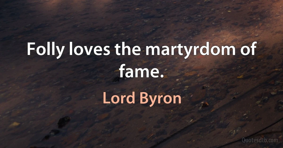 Folly loves the martyrdom of fame. (Lord Byron)