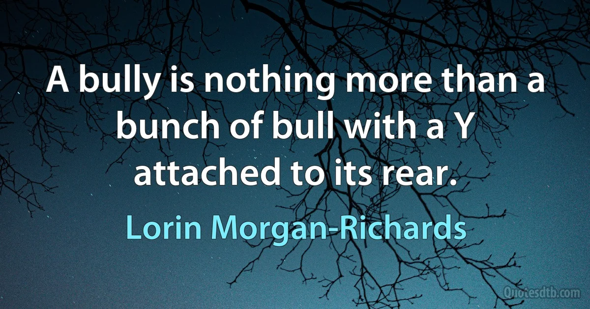 A bully is nothing more than a bunch of bull with a Y attached to its rear. (Lorin Morgan-Richards)