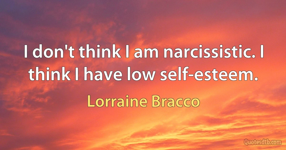 I don't think I am narcissistic. I think I have low self-esteem. (Lorraine Bracco)