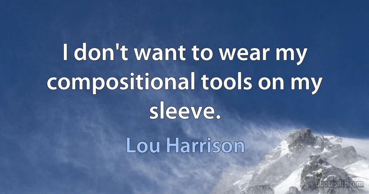 I don't want to wear my compositional tools on my sleeve. (Lou Harrison)