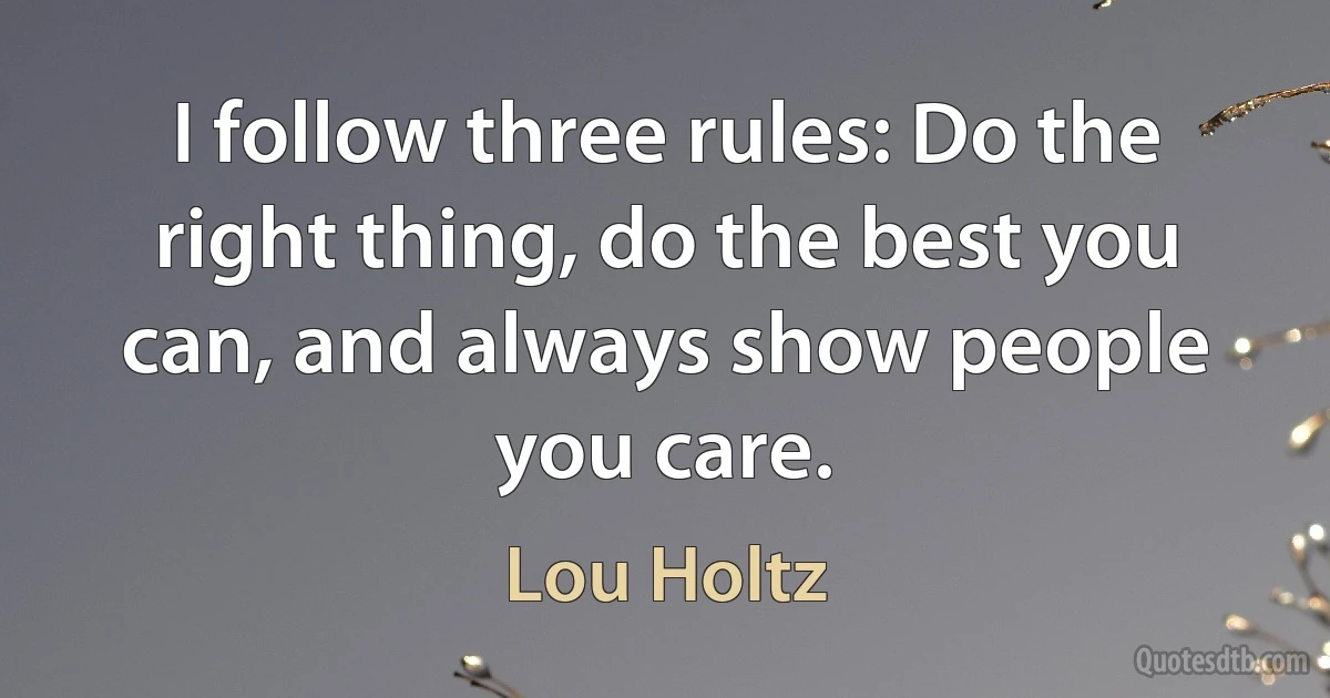 I follow three rules: Do the right thing, do the best you can, and always show people you care. (Lou Holtz)