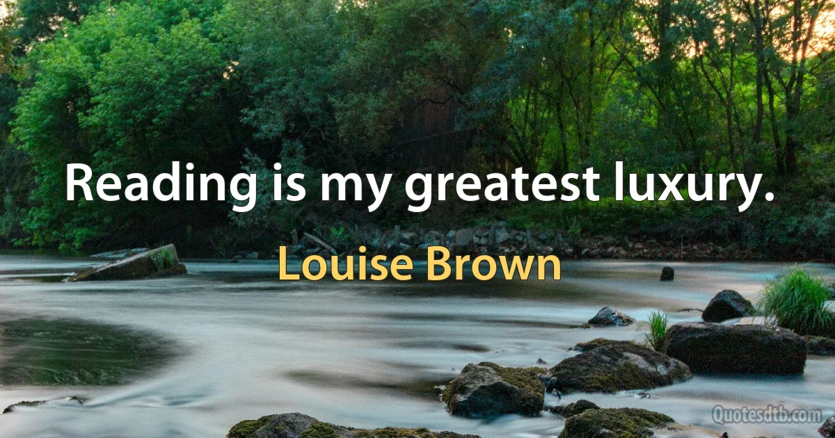 Reading is my greatest luxury. (Louise Brown)