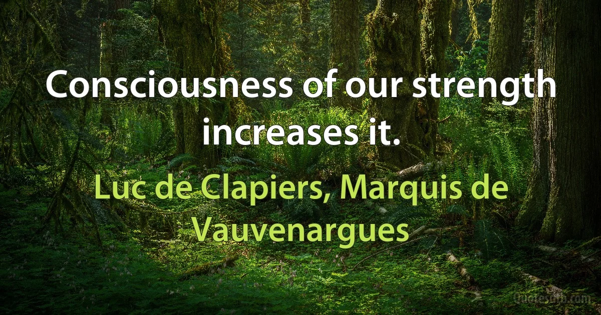 Consciousness of our strength increases it. (Luc de Clapiers, Marquis de Vauvenargues)