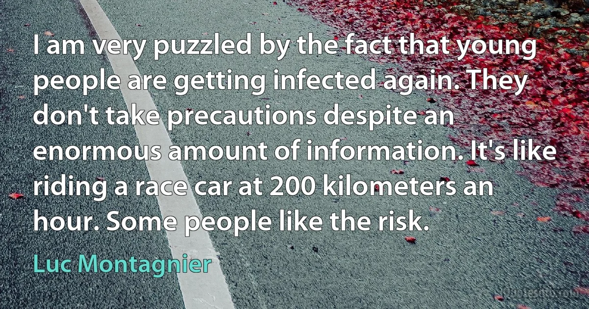 I am very puzzled by the fact that young people are getting infected again. They don't take precautions despite an enormous amount of information. It's like riding a race car at 200 kilometers an hour. Some people like the risk. (Luc Montagnier)