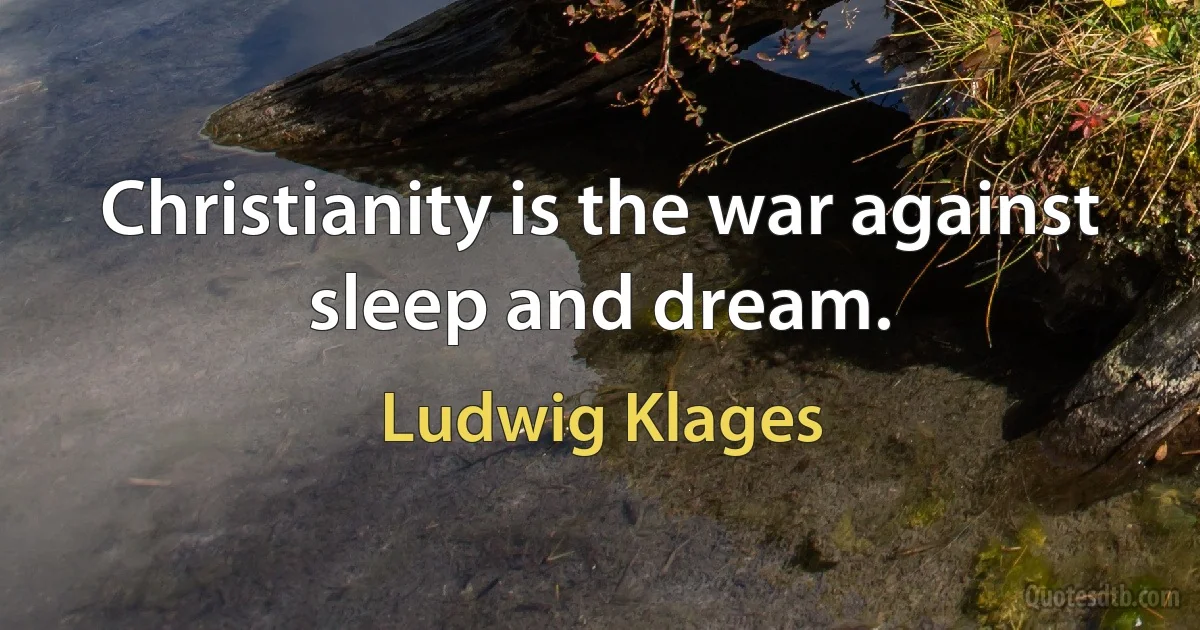 Christianity is the war against sleep and dream. (Ludwig Klages)