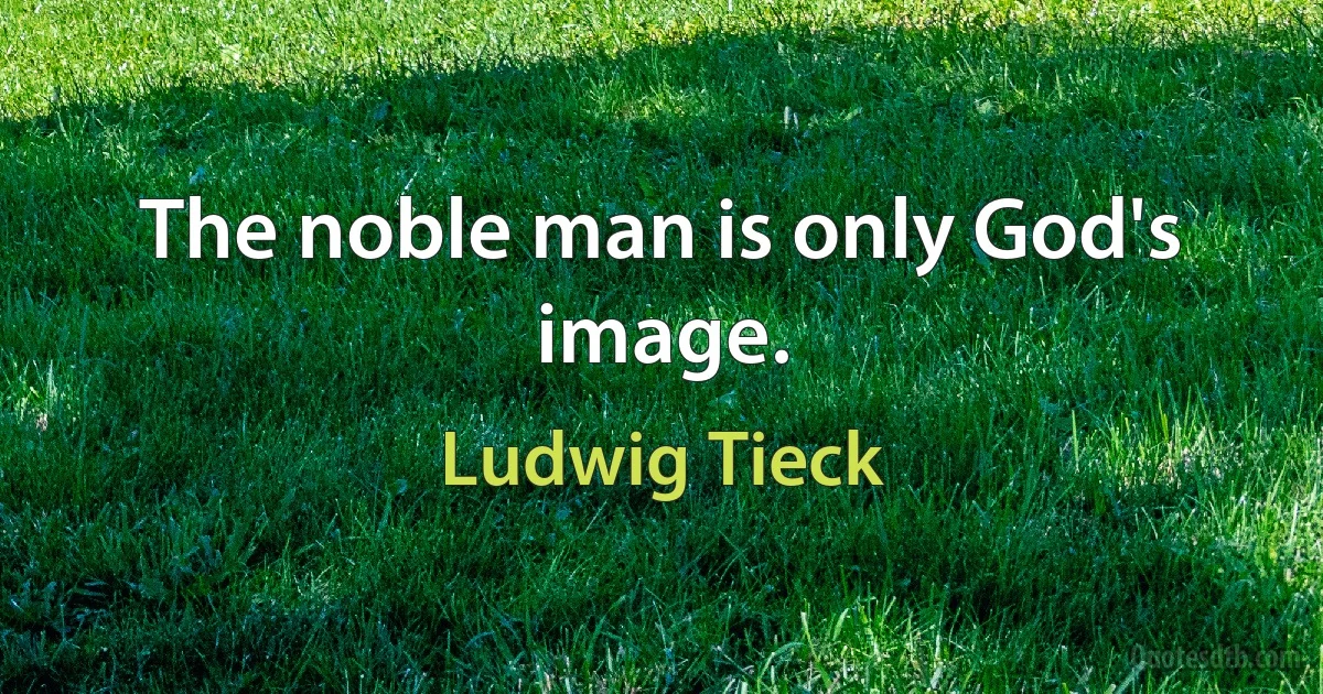 The noble man is only God's image. (Ludwig Tieck)