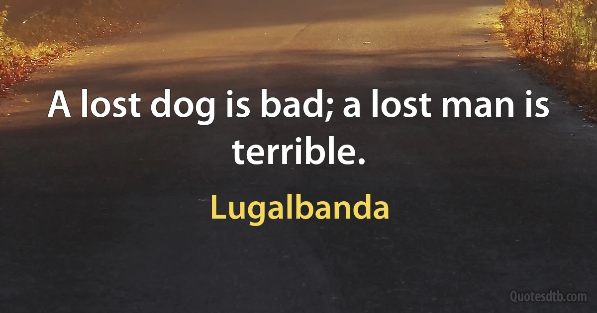 A lost dog is bad; a lost man is terrible. (Lugalbanda)