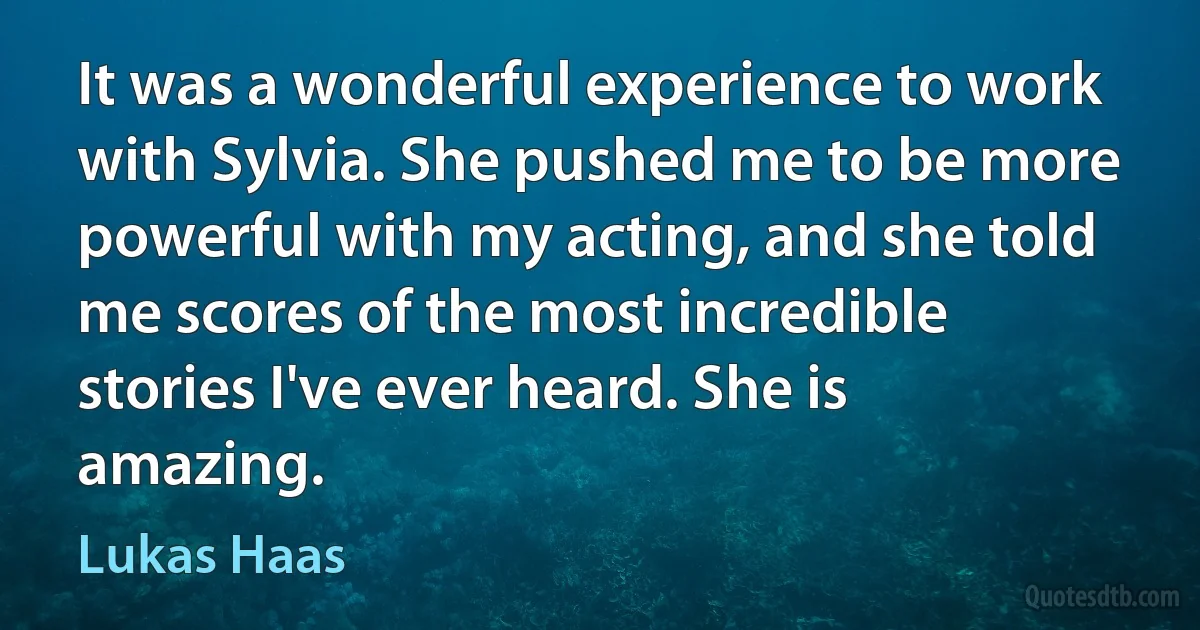 It was a wonderful experience to work with Sylvia. She pushed me to be more powerful with my acting, and she told me scores of the most incredible stories I've ever heard. She is amazing. (Lukas Haas)