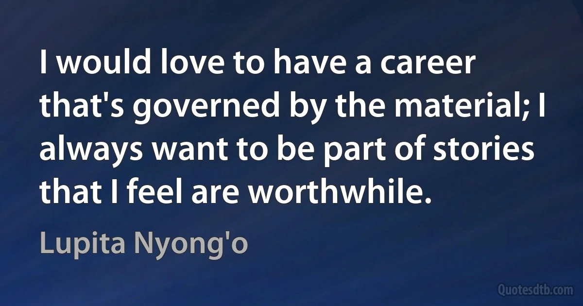 I would love to have a career that's governed by the material; I always want to be part of stories that I feel are worthwhile. (Lupita Nyong'o)