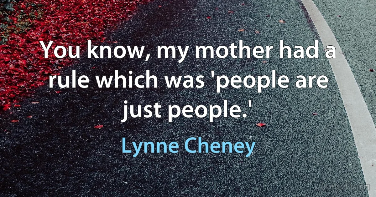 You know, my mother had a rule which was 'people are just people.' (Lynne Cheney)