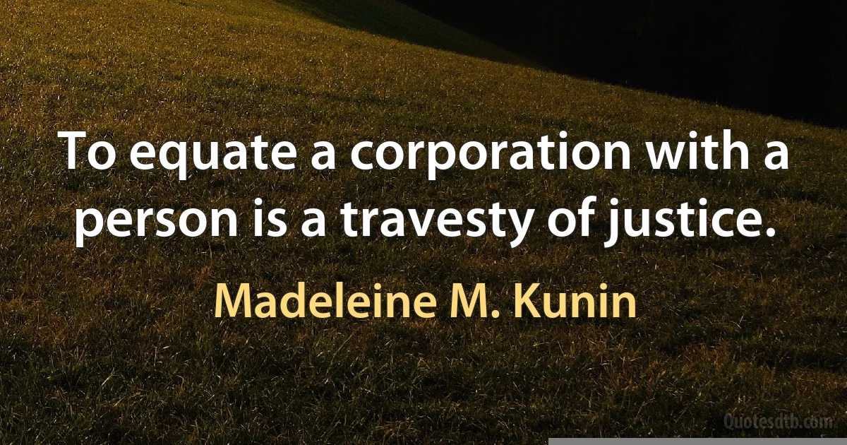 To equate a corporation with a person is a travesty of justice. (Madeleine M. Kunin)