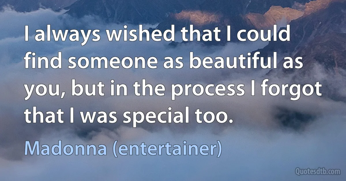 I always wished that I could find someone as beautiful as you, but in the process I forgot that I was special too. (Madonna (entertainer))