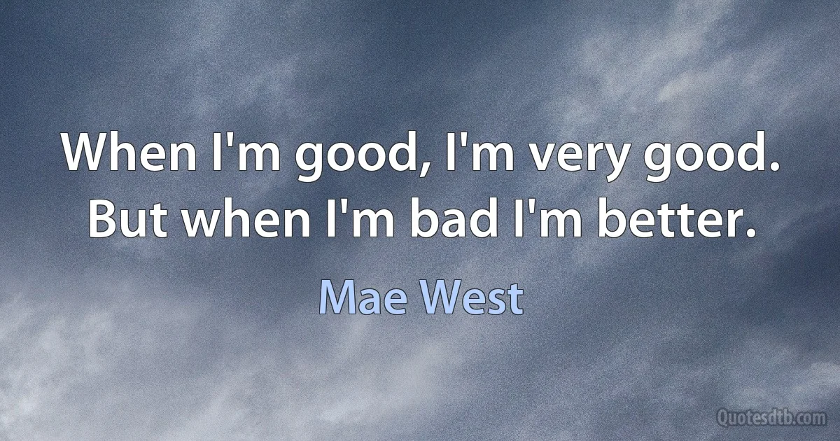 When I'm good, I'm very good. But when I'm bad I'm better. (Mae West)