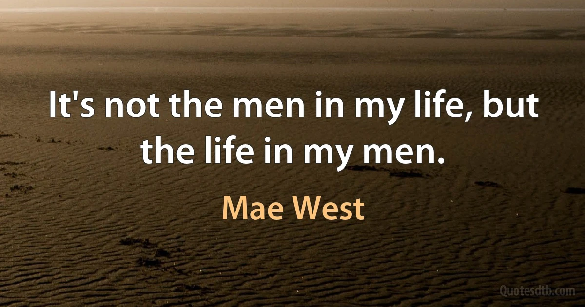 It's not the men in my life, but the life in my men. (Mae West)