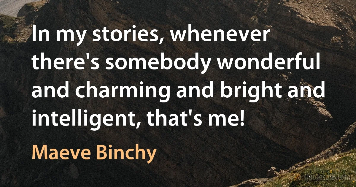 In my stories, whenever there's somebody wonderful and charming and bright and intelligent, that's me! (Maeve Binchy)