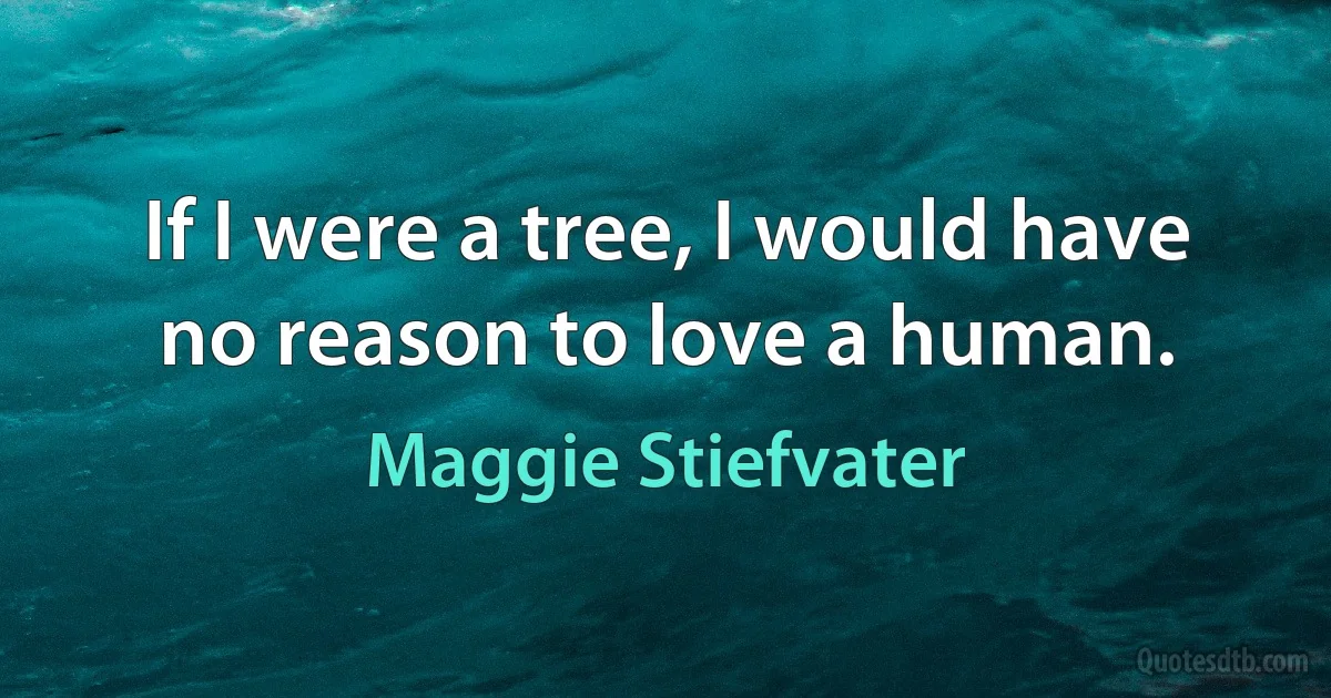 If I were a tree, I would have no reason to love a human. (Maggie Stiefvater)