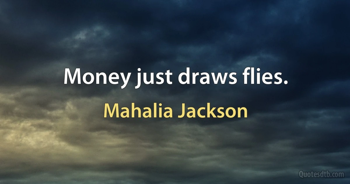 Money just draws flies. (Mahalia Jackson)