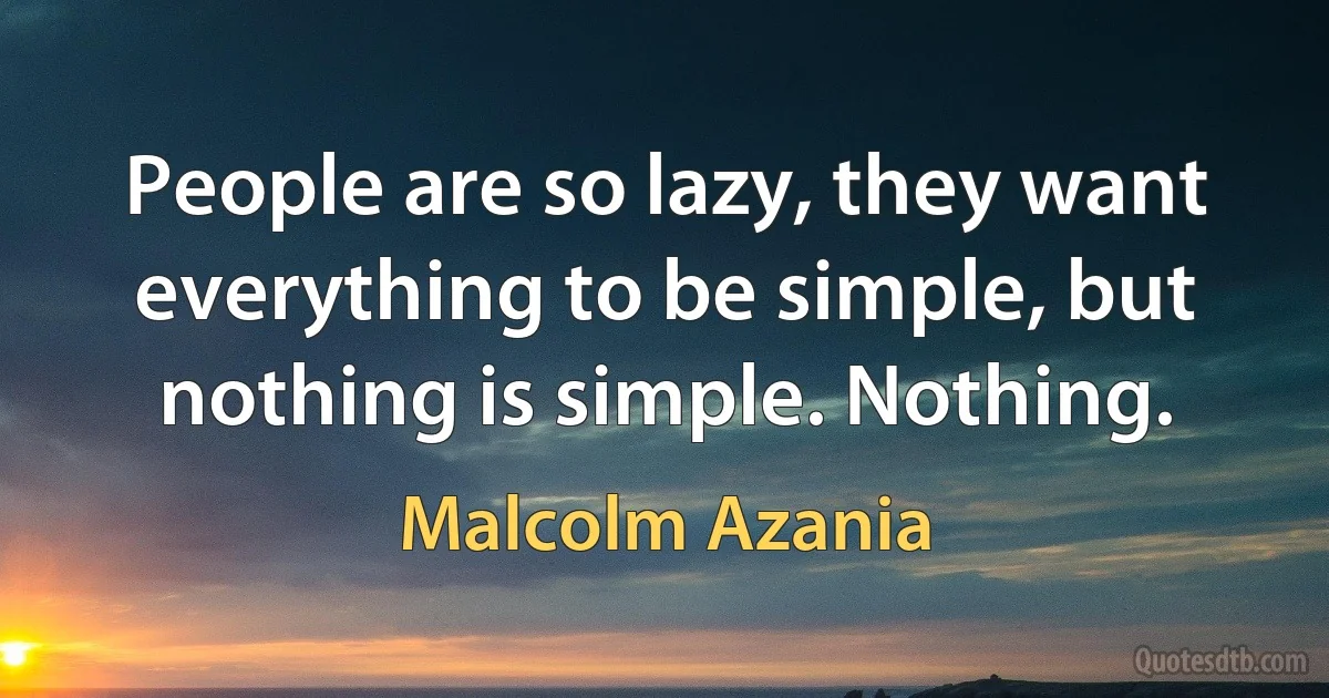 People are so lazy, they want everything to be simple, but nothing is simple. Nothing. (Malcolm Azania)