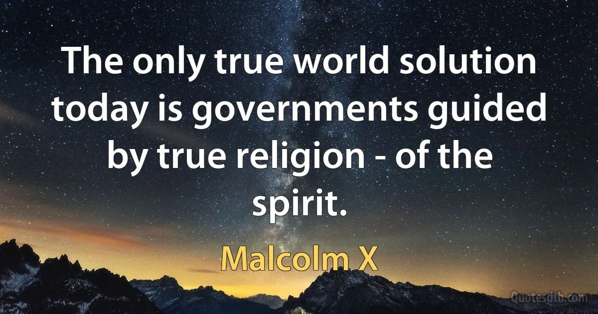 The only true world solution today is governments guided by true religion - of the spirit. (Malcolm X)