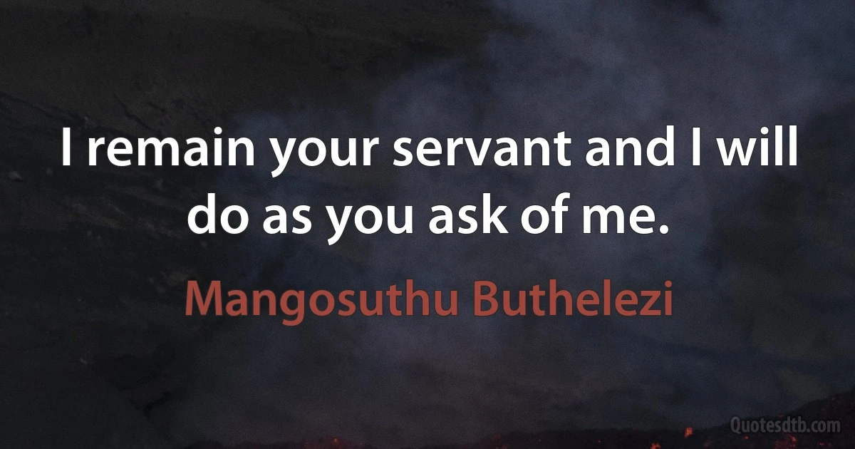 I remain your servant and I will do as you ask of me. (Mangosuthu Buthelezi)