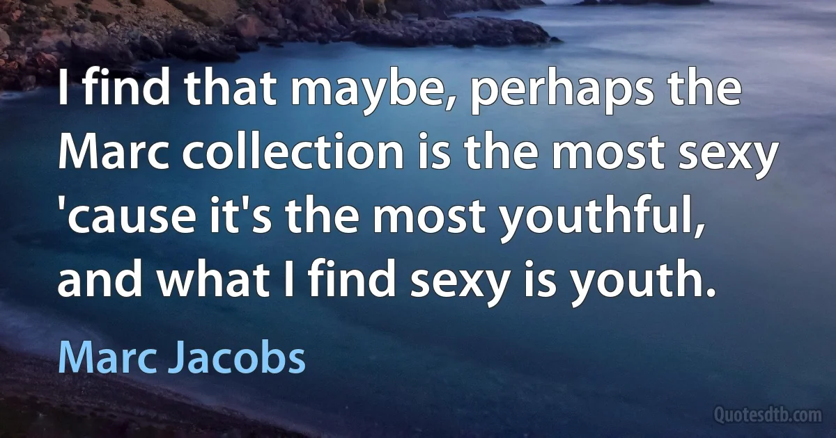 I find that maybe, perhaps the Marc collection is the most sexy 'cause it's the most youthful, and what I find sexy is youth. (Marc Jacobs)