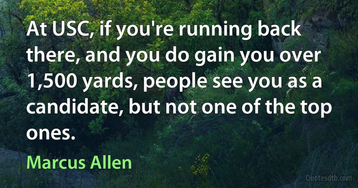 At USC, if you're running back there, and you do gain you over 1,500 yards, people see you as a candidate, but not one of the top ones. (Marcus Allen)