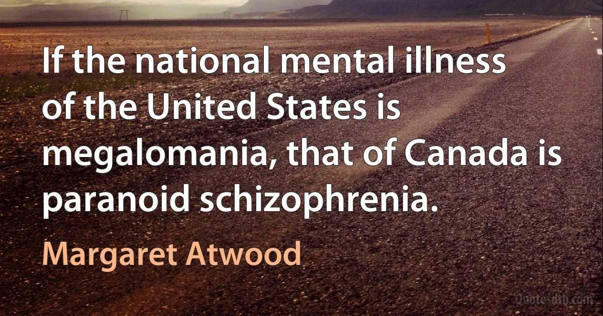 If the national mental illness of the United States is megalomania, that of Canada is paranoid schizophrenia. (Margaret Atwood)