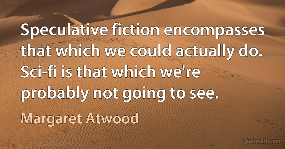 Speculative fiction encompasses that which we could actually do. Sci-fi is that which we're probably not going to see. (Margaret Atwood)