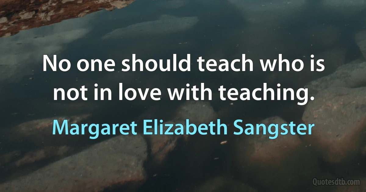 No one should teach who is not in love with teaching. (Margaret Elizabeth Sangster)