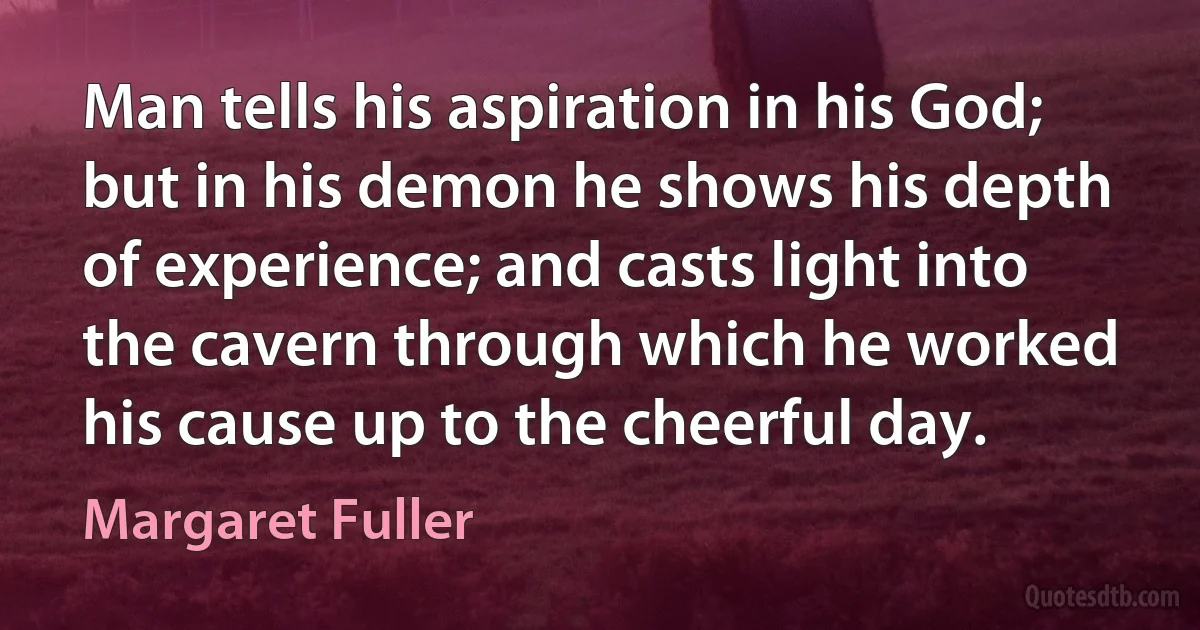 Man tells his aspiration in his God; but in his demon he shows his depth of experience; and casts light into the cavern through which he worked his cause up to the cheerful day. (Margaret Fuller)