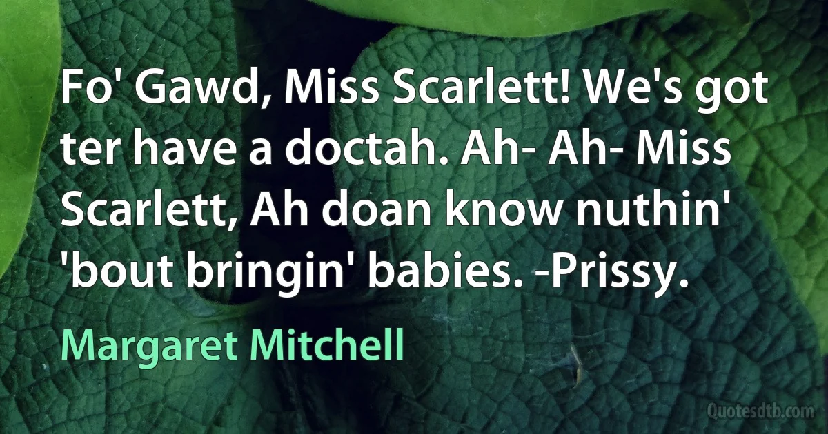 Fo' Gawd, Miss Scarlett! We's got ter have a doctah. Ah- Ah- Miss Scarlett, Ah doan know nuthin' 'bout bringin' babies. -Prissy. (Margaret Mitchell)