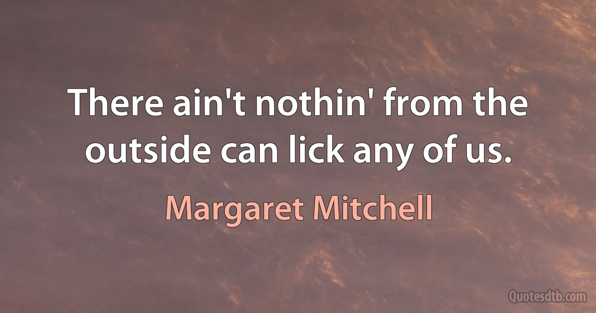 There ain't nothin' from the outside can lick any of us. (Margaret Mitchell)