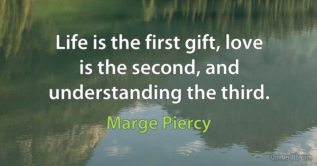 Life is the first gift, love is the second, and understanding the third. (Marge Piercy)