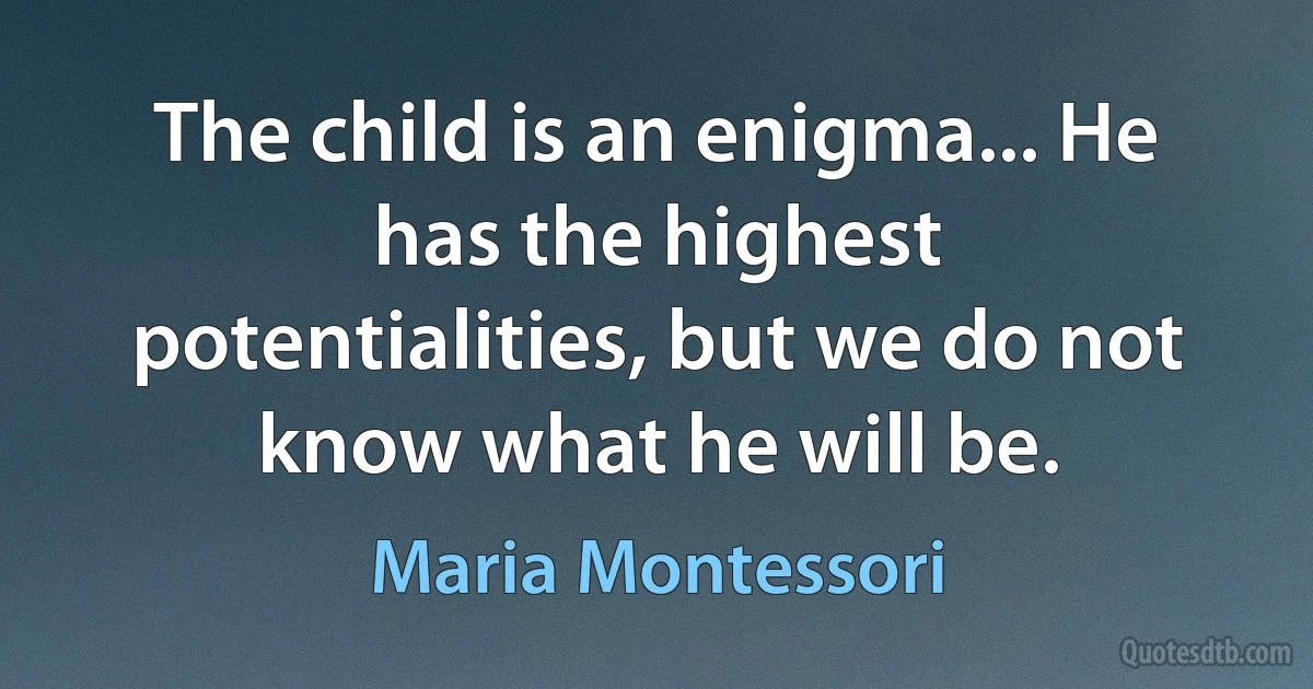 The child is an enigma... He has the highest potentialities, but we do not know what he will be. (Maria Montessori)