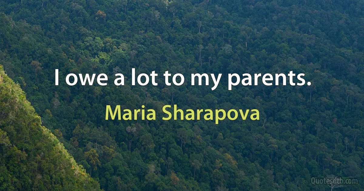 I owe a lot to my parents. (Maria Sharapova)