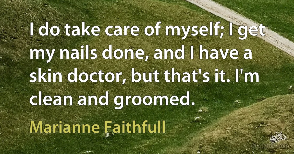 I do take care of myself; I get my nails done, and I have a skin doctor, but that's it. I'm clean and groomed. (Marianne Faithfull)