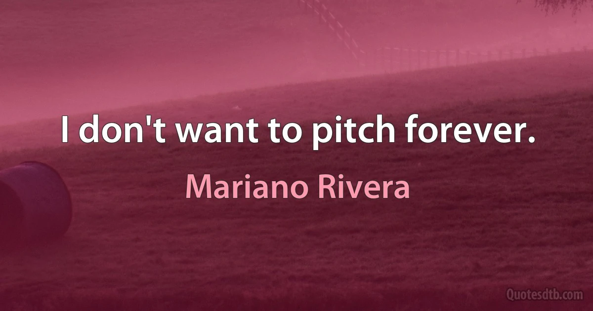 I don't want to pitch forever. (Mariano Rivera)